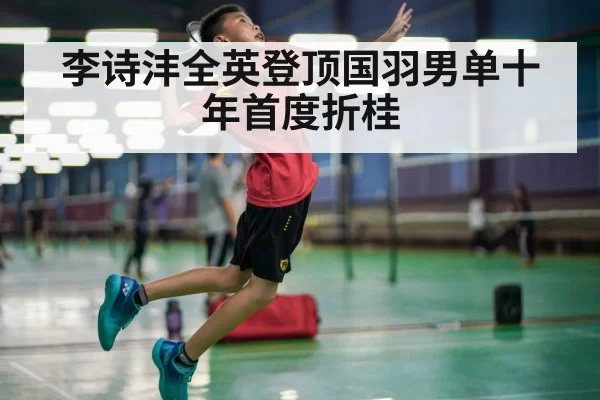 李诗沣全英登顶国羽男单十年首度折桂