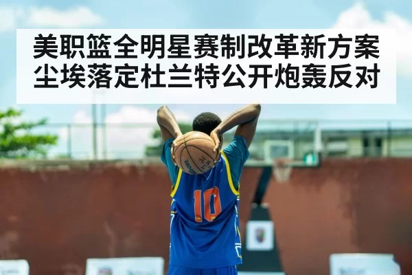 美职篮全明星赛制改革新方案尘埃落定杜兰特公开炮轰反对
