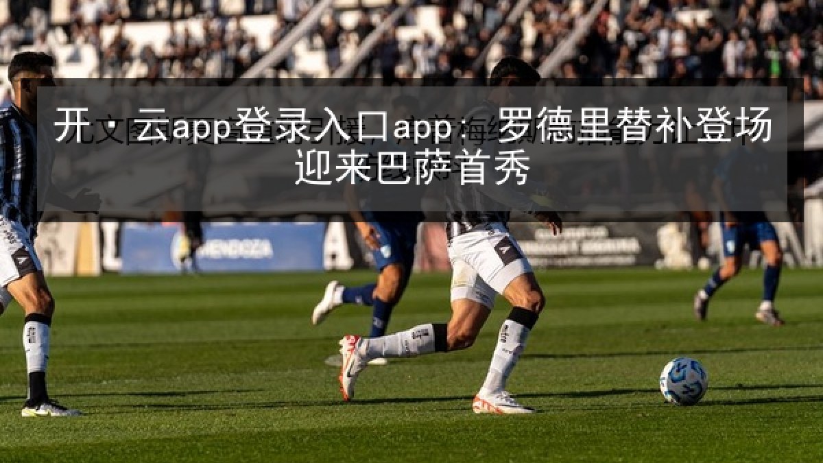 开·云app登录入口app: 罗德里替补登场迎来巴萨首秀