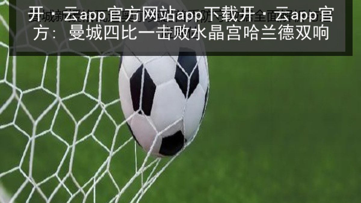 开·云app官方网站app下载开·云app官方: 曼城四比一击败水晶宫哈兰德双响