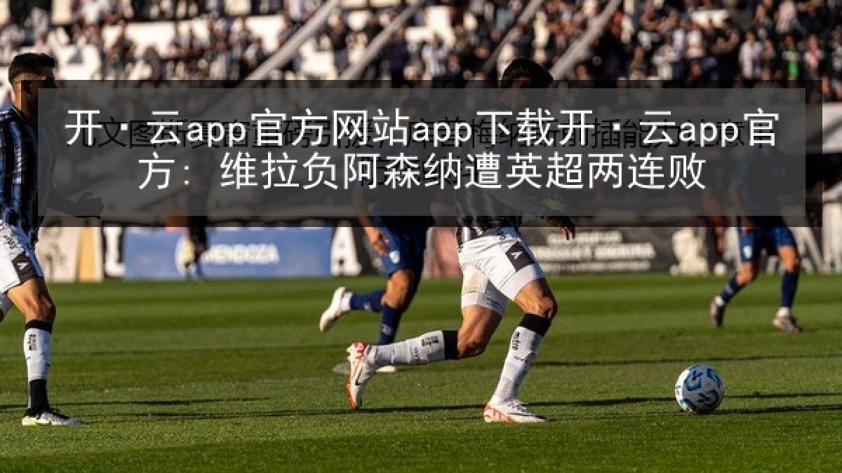 开·云app官方网站app下载开·云app官方: 维拉负阿森纳遭英超两连败