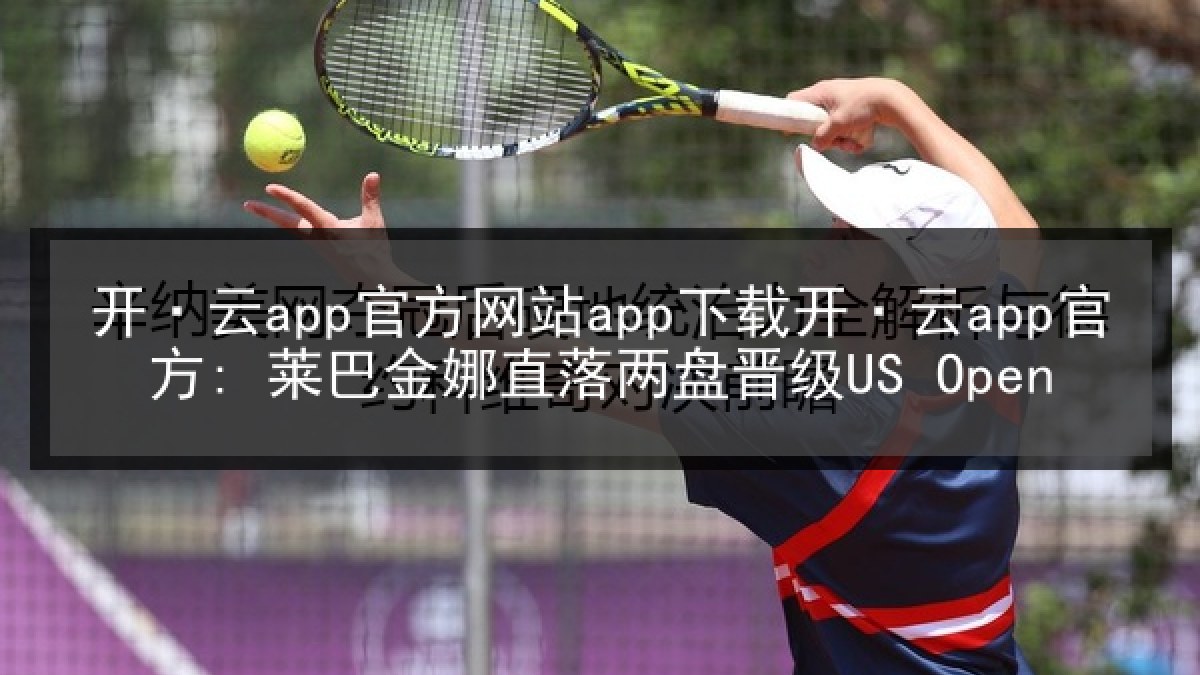 开·云app官方网站app下载开·云app官方: 莱巴金娜直落两盘晋级US Open