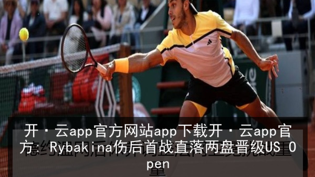 开·云app官方网站app下载开·云app官方: Rybakina伤后首战直落两盘晋级US Open