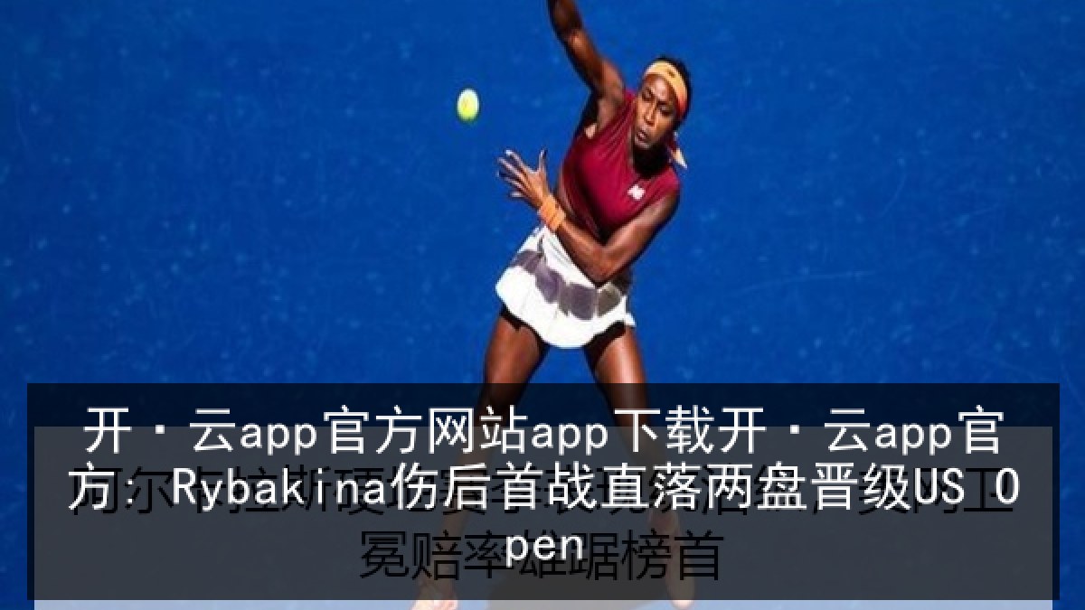 开·云app官方网站app下载开·云app官方: Rybakina伤后首战直落两盘晋级US Open