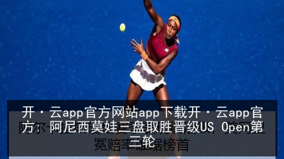 开·云app官方网站app下载开·云app官方: 阿尼西莫娃三盘取胜晋级US Open第三轮