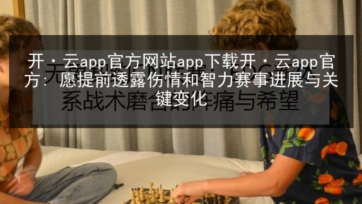 开·云app官方网站app下载开·云app官方: 愿提前透露伤情和智力赛事进展与关键变化