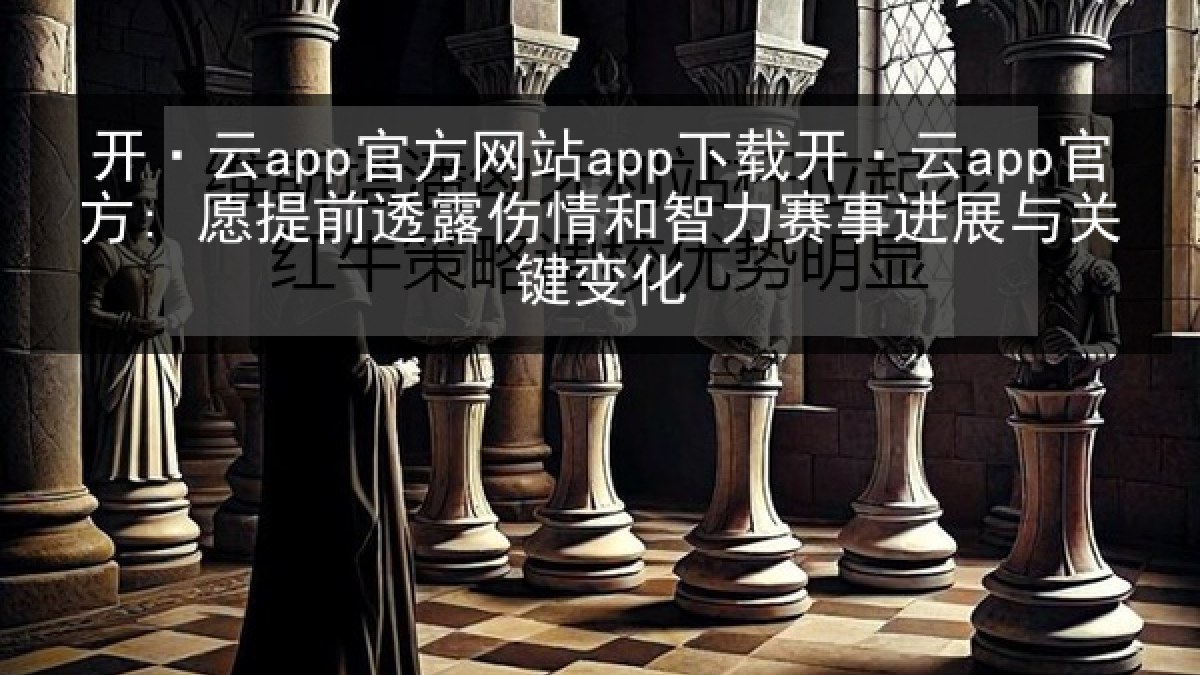 开·云app官方网站app下载开·云app官方: 愿提前透露伤情和智力赛事进展与关键变化