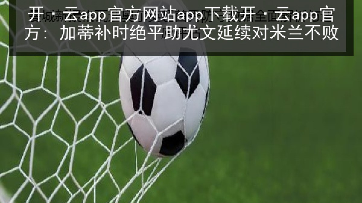 开·云app官方网站app下载开·云app官方: 加蒂补时绝平助尤文延续对米兰不败