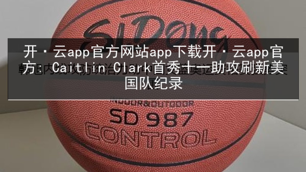 开·云app官方网站app下载开·云app官方: Caitlin Clark首秀十一助攻刷新美国队纪录