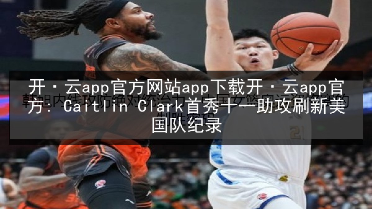 开·云app官方网站app下载开·云app官方: Caitlin Clark首秀十一助攻刷新美国队纪录