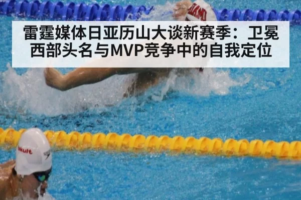 雷霆媒体日亚历山大谈新赛季：卫冕西部头名与MVP竞争中的自我定位
