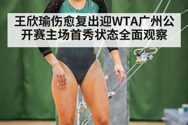 王欣瑜伤愈复出迎WTA广州公开赛主场首秀状态全面观察