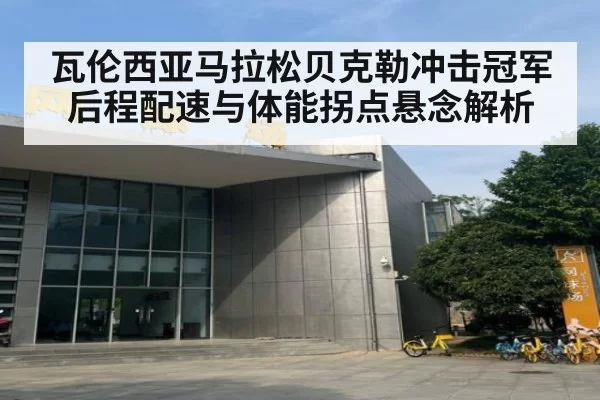 瓦伦西亚马拉松贝克勒冲击冠军后程配速与体能拐点悬念解析