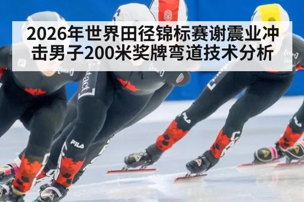 2026年世界田径锦标赛谢震业冲击男子200米奖牌弯道技术分析